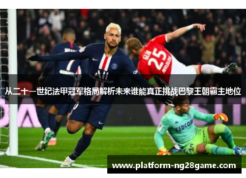从二十一世纪法甲冠军格局解析未来谁能真正挑战巴黎王朝霸主地位
