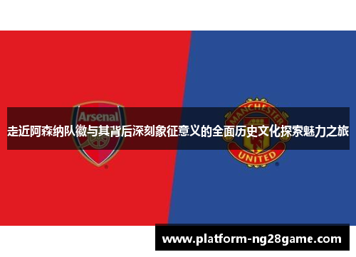 走近阿森纳队徽与其背后深刻象征意义的全面历史文化探索魅力之旅